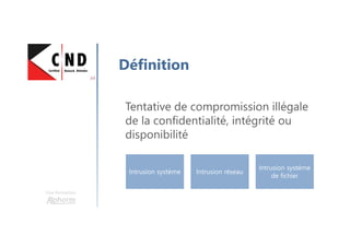 Une formation
Définition
Tentative de compromission illégale
de la confidentialité, intégrité ou
disponibilité
Intrusion système Intrusion réseau
Intrusion système
de fichier
 