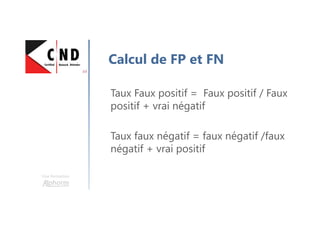 Taux Faux positif = Faux positif / Faux
positif + vrai négatif
Taux faux négatif = faux négatif /faux
négatif + vrai positif
Calcul de FP et FN
Une formation
 