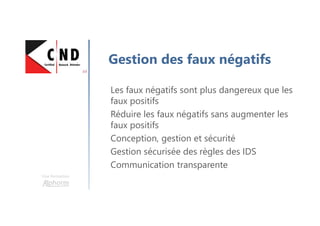 Les faux négatifs sont plus dangereux que les
faux positifs
Réduire les faux négatifs sans augmenter les
faux positifs
Conception, gestion et sécurité
Gestion sécurisée des règles des IDS
Communication transparente
Gestion des faux négatifs
Une formation
 