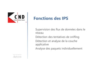 Une formation
Fonctions des IPS
Supervision des flux de données dans le
réseau
Détection des tentatives de sniffing
Détection et analyse de la couche
applicative
Analyse des paquets individuellement
 