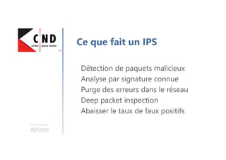 Une formation
Ce que fait un IPS
Détection de paquets malicieux
Analyse par signature connue
Purge des erreurs dans le réseau
Deep packet inspection
Abaisser le taux de faux positifs
 