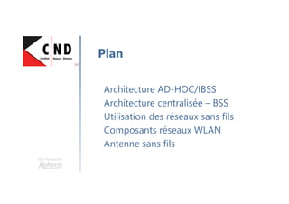 Une formation
Architecture AD-HOC/IBSS
Architecture centralisée – BSS
Utilisation des réseaux sans fils
Composants réseaux WLAN
Antenne sans fils
Plan
 