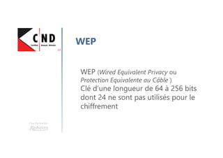 Une formation
WEP
WEP (Wired Equivalent Privacy ou
Protection Equivalente au Câble )
Clé d’une longueur de 64 à 256 bits
dont 24 ne sont pas utilisés pour le
chiffrement
 