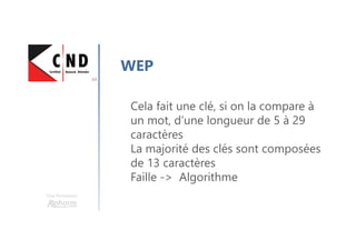 Une formation
WEP
Cela fait une clé, si on la compare à
un mot, d’une longueur de 5 à 29
caractères
La majorité des clés sont composées
de 13 caractères
Faille -> Algorithme
 