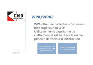 Une formation
WPA/WPA2
TKIP – Temporal Key
Integrity protocol
permutation clés
Mode personnel
PSK (Pre shared key)
WPA offre une protection d’un niveau
bien supérieur au WEP
Utilise le même algorithme de
chiffrement et est basé sur le même
principe de vecteur d’initialisation
 