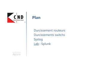 Une formation
Durcissement routeurs
Durcissements switchs
Syslog
Lab : Splunk
Plan
 