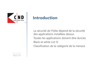 Une formation
Introduction
La sécurité de l’hôte dépend de la sécurité
des applications installées dessus
Toutes les applications doivent être durcies
Black et white List ☺
Classification de la catégorie de la menace
 