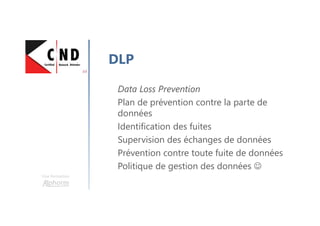 Une formation
DLP
Data Loss Prevention
Plan de prévention contre la parte de
données
Identification des fuites
Supervision des échanges de données
Prévention contre toute fuite de données
Politique de gestion des données ☺
 