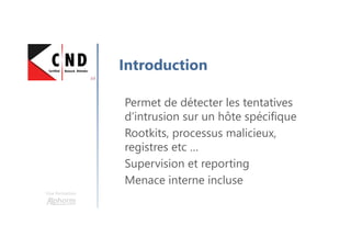 Une formation
Introduction
Permet de détecter les tentatives
d’intrusion sur un hôte spécifique
Rootkits, processus malicieux,
registres etc …
Supervision et reporting
Menace interne incluse
 