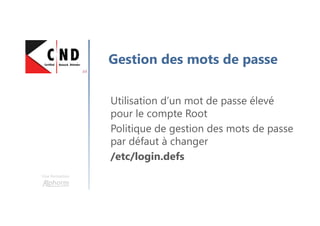 Une formation
Gestion des mots de passe
Utilisation d’un mot de passe élevé
pour le compte Root
Politique de gestion des mots de passe
par défaut à changer
/etc/login.defs
 