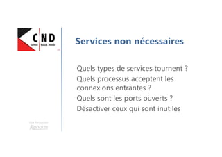 Une formation
Services non nécessaires
Quels types de services tournent ?
Quels processus acceptent les
connexions entrantes ?
Quels sont les ports ouverts ?
Désactiver ceux qui sont inutiles
 