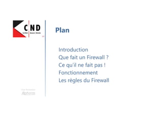 Une formation
Introduction
Que fait un Firewall ?
Ce qu’il ne fait pas !
Fonctionnement
Les règles du Firewall
Plan
 