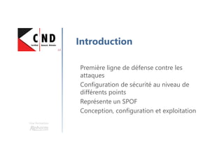 Une formation
Introduction
Première ligne de défense contre les
attaques
Configuration de sécurité au niveau de
différents points
Représente un SPOF
Conception, configuration et exploitation
 
