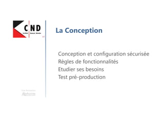 Une formation
La Conception
Conception et configuration sécurisée
Règles de fonctionnalités
Etudier ses besoins
Test pré-production
 