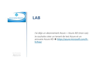 Une formation
LAB
J’ai déjà un abonnement Azure + Azure AD (mon cas)
Je souhaite créer un tenant de test Azure et un
annuaire Azure AD https://azure.microsoft.com/fr-
fr/free/
 