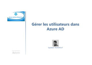 Gérer les utilisateurs dans
Azure AD
Une formation
Seyfallah TAGREROUT
 
