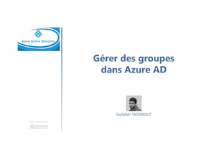 Gérer des groupes
dans Azure AD
Une formation
Seyfallah TAGREROUT
 