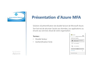 Une formation
Présentation d’Azure MFA
Solution d’authentification de double facture de Microsoft Azure.
Son but est de sécuriser l’accès aux données, aux applications ou
encore aux services cloud de votre organisation.
Termes :
• Double facteur
• Authentification forte
 