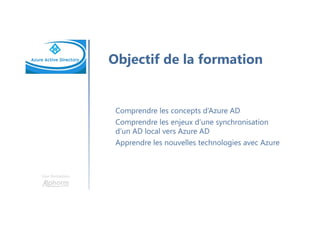 Une formation
Objectif de la formation
Comprendre les concepts d’Azure AD
Comprendre les enjeux d’une synchronisation
d’un AD local vers Azure AD
Apprendre les nouvelles technologies avec Azure
 