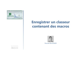 Enregistrer un classeur
contenant des macros
Une formation
Pascale BOUSSARD
 