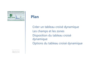 Une formation
Créer un tableau croisé dynamique
Les champs et les zones
Disposition du tableau croisé
dynamique
Options du tableau croisé dynamique
Plan
 