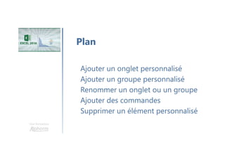 Une formation
Ajouter un onglet personnalisé
Ajouter un groupe personnalisé
Renommer un onglet ou un groupe
Ajouter des commandes
Supprimer un élément personnalisé
Plan
 