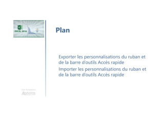 Une formation
Exporter les personnalisations du ruban et
de la barre d’outils Accès rapide
Importer les personnalisations du ruban et
de la barre d’outils Accès rapide
Plan
 
