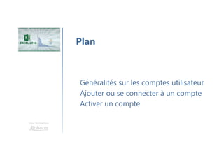 Une formation
Généralités sur les comptes utilisateur
Ajouter ou se connecter à un compte
Activer un compte
Plan
 