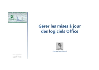 Gérer les mises à jour
des logiciels Office
Une formation
Pascale BOUSSARD
 