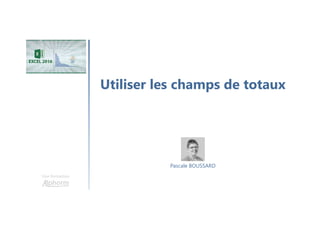 Utiliser les champs de totaux
Une formation
Pascale BOUSSARD
 