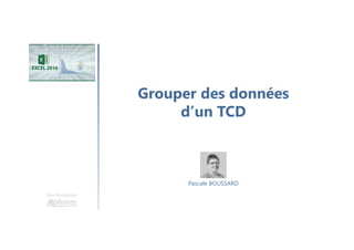 Grouper des données
d’un TCD
Une formation
Pascale BOUSSARD
 