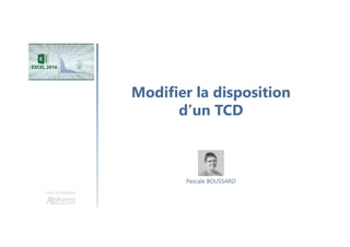 Modifier la disposition
d’un TCD
Une formation
Pascale BOUSSARD
 