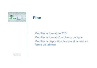 Une formation
Modifier le format du TCD
Modifier le format d’un champ de ligne
Modifier la disposition, le style et la mise en
forme du tableau
Plan
 