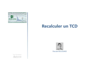 Recalculer un TCD
Une formation
Pascale BOUSSARD
 