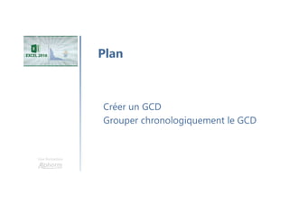 Une formation
Créer un GCD
Grouper chronologiquement le GCD
Plan
 