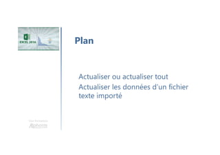 Une formation
Actualiser ou actualiser tout
Actualiser les données d’un fichier
texte importé
Plan
 