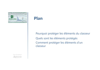 Une formation
Quels sont les éléments protégés
Plan
Comment protéger les éléments d’un
classeur
Pourquoi protéger les éléments du classeur
 