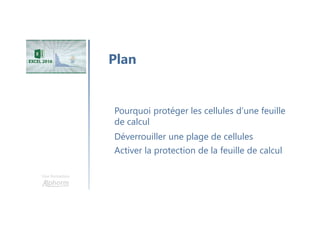 Une formation
Pourquoi protéger les cellules d’une feuille
de calcul
Plan
Déverrouiller une plage de cellules
Activer la protection de la feuille de calcul
 