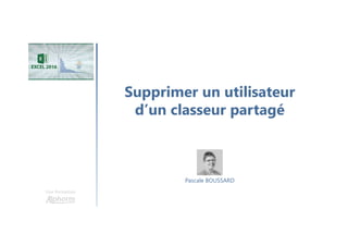 Supprimer un utilisateur
d’un classeur partagé
Une formation
Pascale BOUSSARD
 