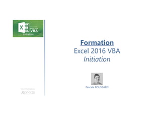 Formation
Excel 2016 VBA
Initiation
Une formation
Pascale BOUSSARD
 