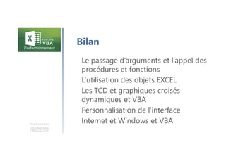Une formation
Le passage d’arguments et l’appel des
procédures et fonctions
L’utilisation des objets EXCEL
Les TCD et graphiques croisés
dynamiques et VBA
Personnalisation de l’interface
Internet et Windows et VBA
Bilan
 