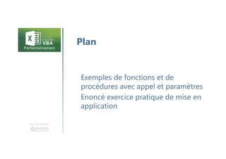 Une formation
Introductionet graphiques croisés dynamiques
1. La communication entre les procédures et
fonctions
2. Les objets EXCEL avec TCD et graphiques
3. Personnalisation de l’interface : formulaires, ruban
Conclusion
Plan de la formation
 