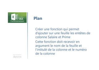 Une formation
Créer une fonction qui permet
d’ajouter sur une feuille les entêtes de
colonne Salaire et Prime
Cette fonction doit recevoir en
argument le nom de la feuille et
l’intitulé de la colonne et le numéro
de la colonne
Plan
 