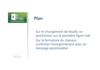 Une formation
Sur le changement de feuille, se
positionner sur la première ligne vide
Sur la fermeture du classeur,
confirmer l’enregistrement avec un
message personnalisé
Plan
 