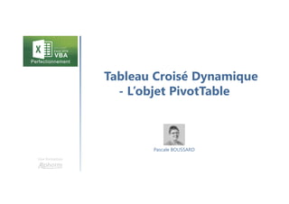 Tableau Croisé Dynamique
- L’objet PivotTable
Une formation
Pascale BOUSSARD
 