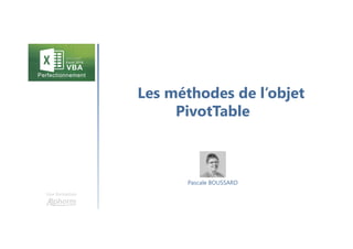 Les méthodes de l’objet
PivotTable
Une formation
Pascale BOUSSARD
 