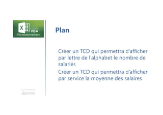 Une formation
Créer un TCD qui permettra d’afficher
par lettre de l’alphabet le nombre de
salariés
Créer un TCD qui permettra d’afficher
par service la moyenne des salaires
Plan
 