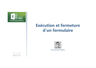 Exécution et fermeture
d’un formulaire
Une formation
Pascale BOUSSARD
 