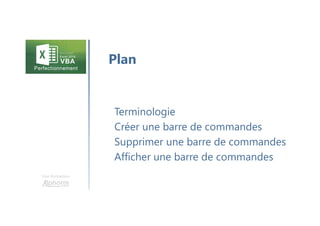 Une formation
Terminologie
Créer une barre de commandes
Supprimer une barre de commandes
Afficher une barre de commandes
Plan
 