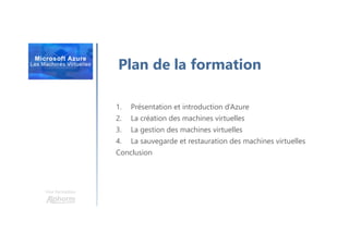 Une formation
1. Présentation et introduction d’Azure
2. La création des machines virtuelles
3. La gestion des machines virtuelles
4. La sauvegarde et restauration des machines virtuelles
Conclusion
Plan de la formation
 